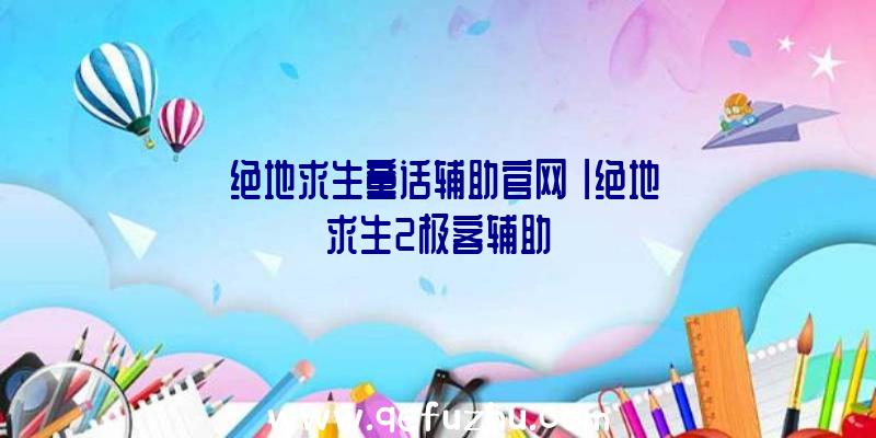 「绝地求生童话辅助官网」|绝地求生2极客辅助